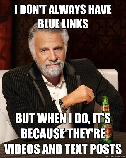 I don't always have blue links But when I do, it's because they're videos and text posts - I don't always have blue links But when I do, it's because they're videos and text posts  The Most Interesting Man In The World