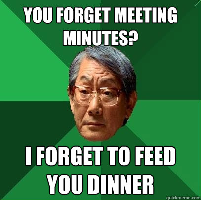 You forget Meeting Minutes? I forget to feed you dinner  High Expectations Asian Father