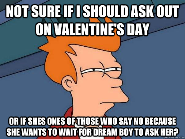 Not sure if i should ask out on Valentine's Day Or if shes ones of those who say no because she wants to wait for dream boy to ask her?  Futurama Fry