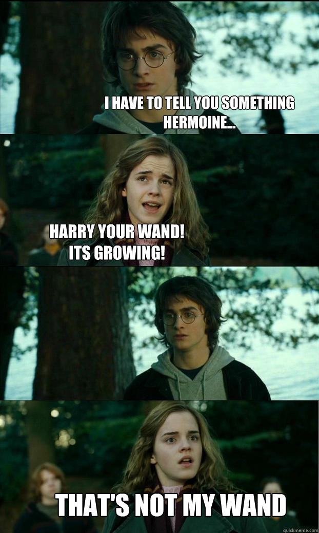 I have to tell you something
Hermoine... harry your wand!
Its growing! that's not my wand  Horny Harry