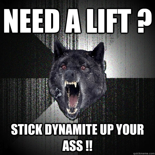 need a lift ? stick dynamite up your ass !!  Insanity Wolf