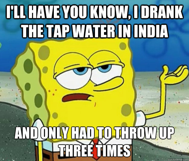 I'll have you know, I drank the tap water in india and only had to throw up three times  Tough Spongebob