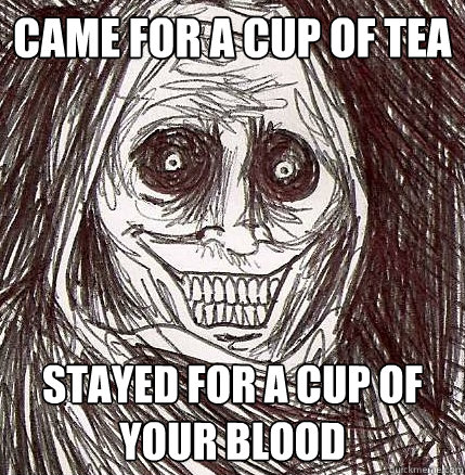 Came for a cup of tea Stayed for a cup of your blood  Horrifying Houseguest