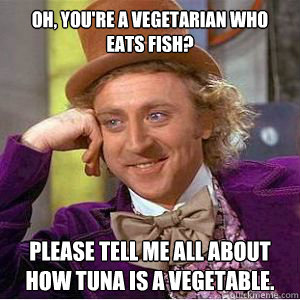 Oh, you're a vegetarian who eats fish? Please tell me all about how tuna is a vegetable.  willy wonka