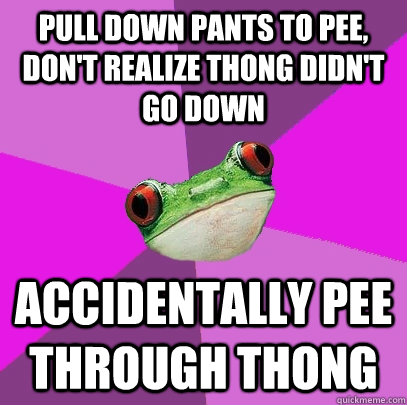 Pull down pants to pee, don't realize thong didn't go down Accidentally pee through thong - Pull down pants to pee, don't realize thong didn't go down Accidentally pee through thong  Foul Bachelorette Frog