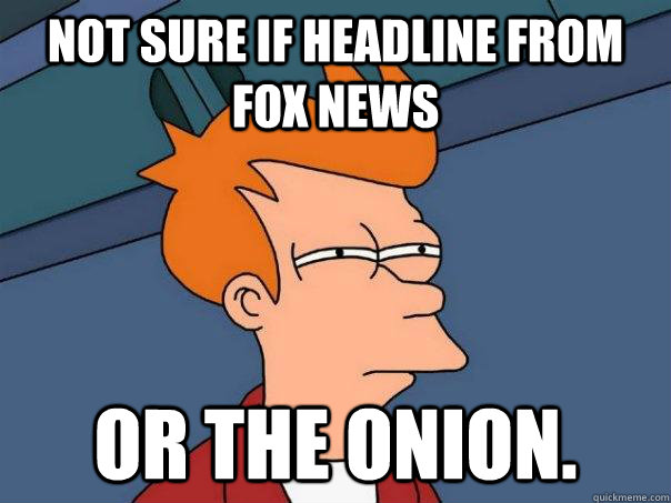 Not sure if headline from Fox News or the Onion.  Futurama Fry