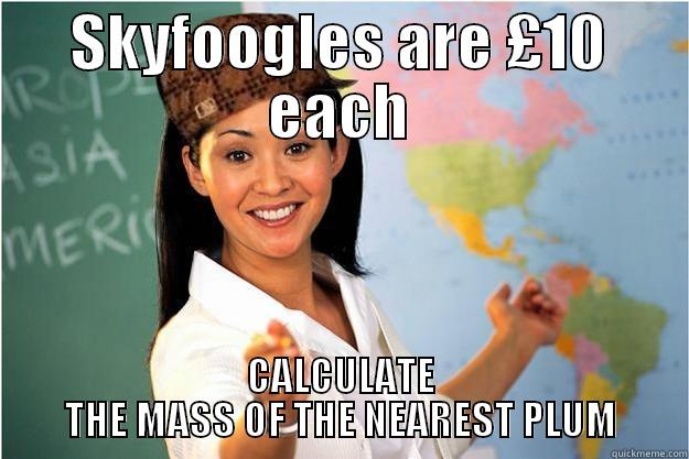 SKYFOOGLES ARE £10 EACH CALCULATE THE MASS OF THE NEAREST PLUM Scumbag Teacher