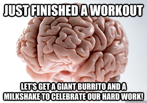 just finished a workout let's get a giant burrito and a milkshake to celebrate our hard work!  Scumbag Brain