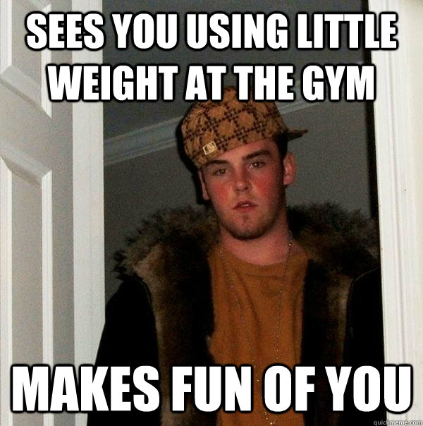 sees you using little weight at the gym  makes fun of you   Scumbag Steve