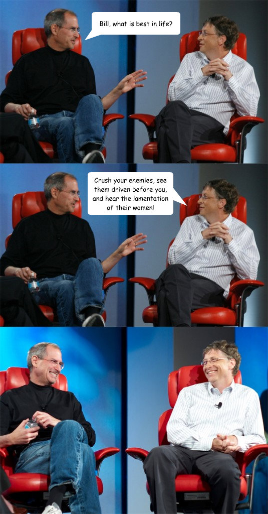 Bill, what is best in life? Crush your enemies, see them driven before you, and hear the lamentation of their women!  Steve Jobs vs Bill Gates