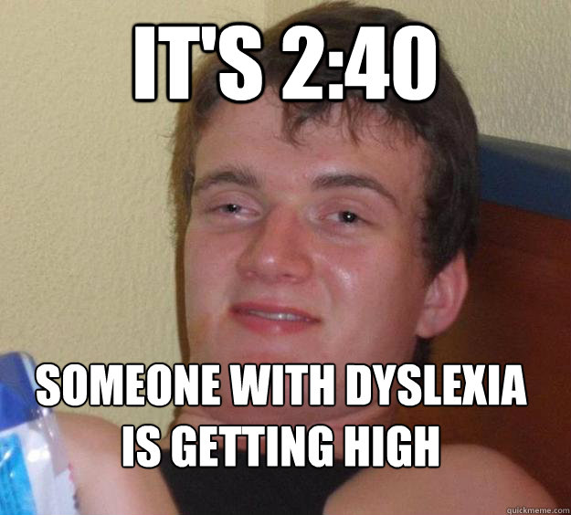 it's 2:40  someone with dyslexia is getting high
 - it's 2:40  someone with dyslexia is getting high
  10 Guy