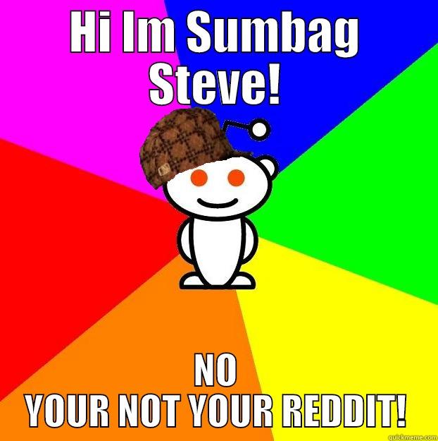 HI IM SUMBAG STEVE! NO YOUR NOT YOUR REDDIT! Scumbag Redditor