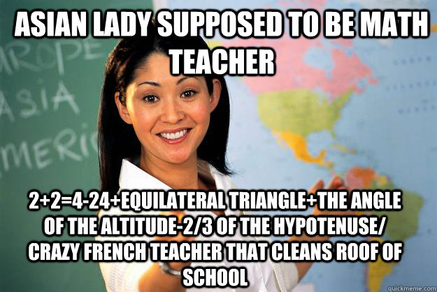 Asian Lady supposed to be Math Teacher  2+2=4-24+equilateral triangle+the angle of the altitude-2/3 of the hypotenuse/ crazy french teacher that cleans roof of school - Asian Lady supposed to be Math Teacher  2+2=4-24+equilateral triangle+the angle of the altitude-2/3 of the hypotenuse/ crazy french teacher that cleans roof of school  Unhelpful High School Teacher