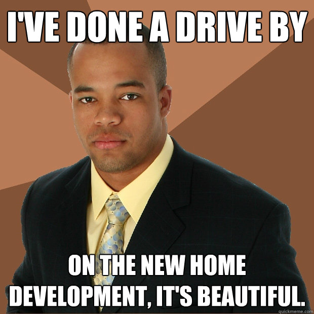 I've done a drive by on the new home development, it's beautiful.  Successful Black Man