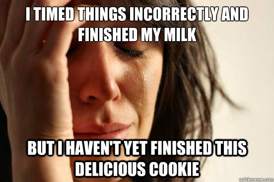 i timed things incorrectly and finished my milk but i haven't yet finished this delicious cookie  First World Problems