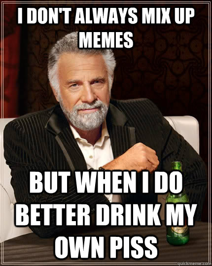 I don't always mix up memes but when I do better drink my own piss - I don't always mix up memes but when I do better drink my own piss  The Most Interesting Man In The World