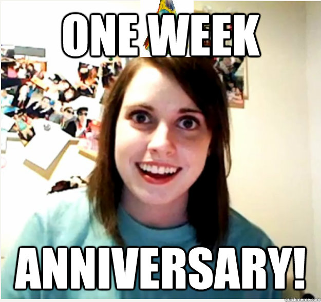 One week Anniversary!  Overly Attached Girlfriend