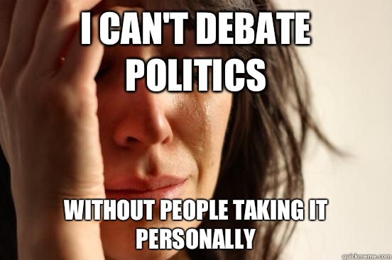 I can't debate politics without people taking it personally  First World Problems