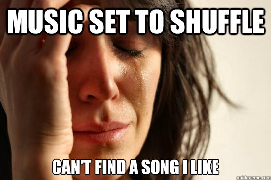 Music set to shuffle Can't Find a song I like - Music set to shuffle Can't Find a song I like  First World Problems