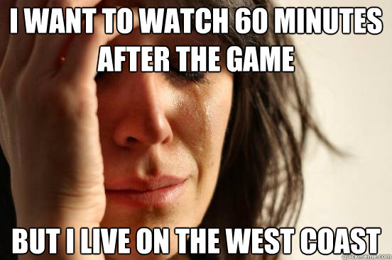 I want to watch 60 minutes after the game But i live on the west coast  First World Problems