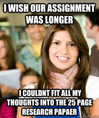 I wish our assignment was longer  I couldnt fit all my thoughts into the 25 page research papaer - I wish our assignment was longer  I couldnt fit all my thoughts into the 25 page research papaer  Sheltered College Freshman