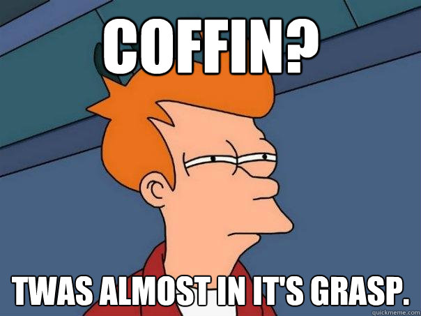 Coffin? Twas almost in it's grasp.  Futurama Fry