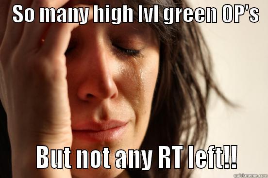    SO MANY HIGH LVL GREEN OP'S        BUT NOT ANY RT LEFT!!    First World Problems