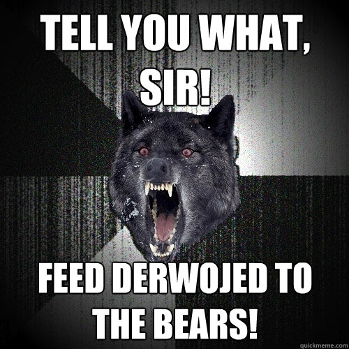 Tell you what, sir! Feed Derwojed to the bears! - Tell you what, sir! Feed Derwojed to the bears!  Insanity Wolf