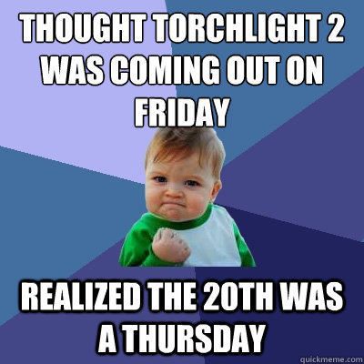 Thought Torchlight 2 was coming out on Friday realized the 20th was a thursday  Success Kid