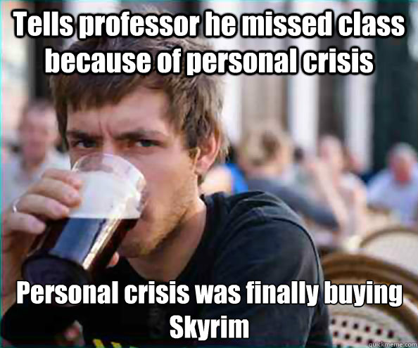 Tells professor he missed class because of personal crisis Personal crisis was finally buying Skyrim  Lazy College Senior