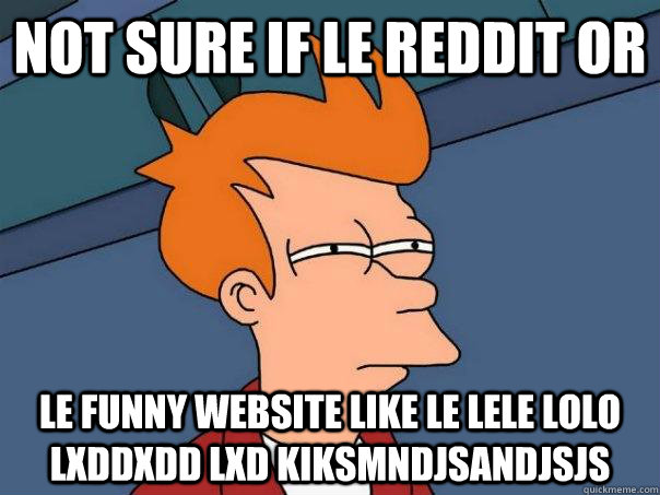 Not sure if le reddit or le funny website like le lele lolo lXDDXDD LXD Kiksmndjsandjsjs - Not sure if le reddit or le funny website like le lele lolo lXDDXDD LXD Kiksmndjsandjsjs  Futurama Fry