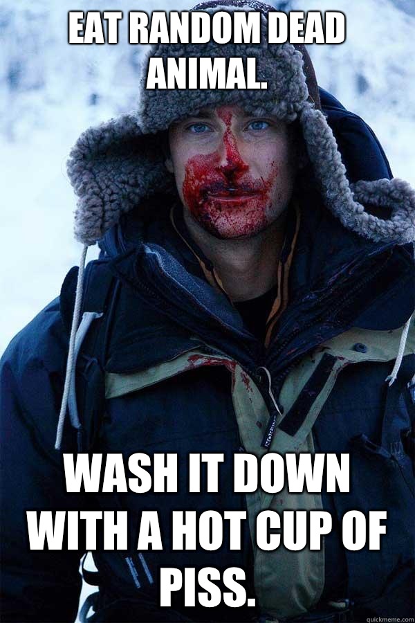 Eat random dead animal. Wash it down with a hot cup of piss. - Eat random dead animal. Wash it down with a hot cup of piss.  Bear Grylls