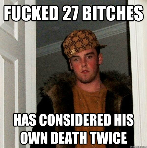 Fucked 27 bitches Has considered his own death twice - Fucked 27 bitches Has considered his own death twice  Scumbag Steve