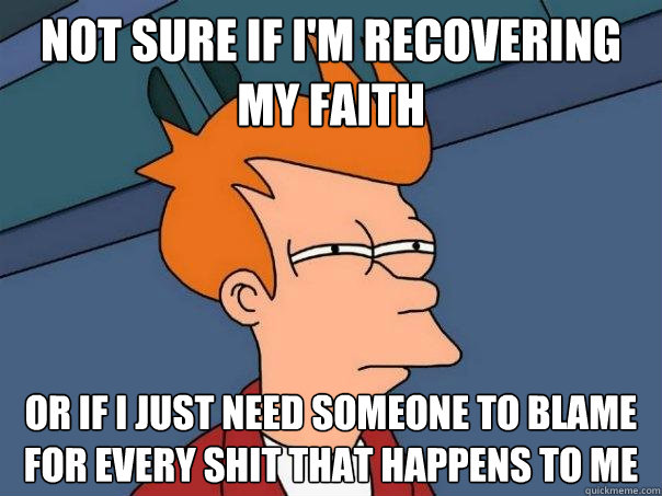 not sure if i'm recovering my faith or if i just need someone to blame for every shit that happens to me  Futurama Fry