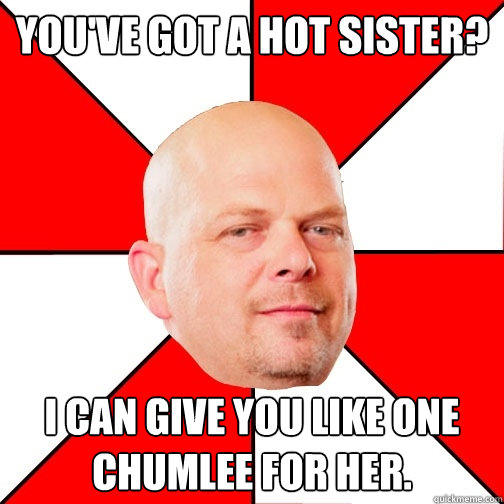You've got a hot sister? I can give you like one Chumlee for her.  Pawn Star