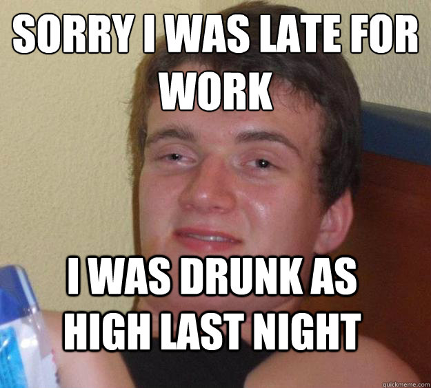 Sorry I Was Late For Work i was drunk as high last night - Sorry I Was Late For Work i was drunk as high last night  10 Guy