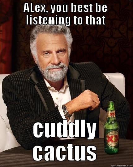 ALEX, YOU BEST BE LISTENING TO THAT CUDDLY CACTUS The Most Interesting Man In The World