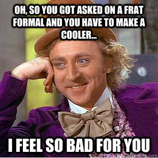 Oh, so you got asked on a frat formal and you HAVE to make a cooler... I Feel So bad for you  Condescending Wonka