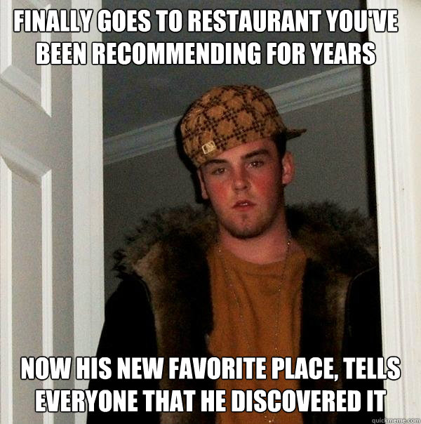 Finally goes to restaurant you've been recommending for years now his new favorite place, tells everyone that he discovered it  Scumbag Steve