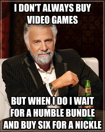 I don't always buy video games But when I do I wait for a Humble bundle and buy six for a nickle  The Most Interesting Man In The World