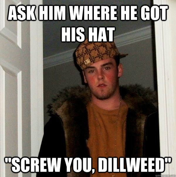 ask him where he got his hat 