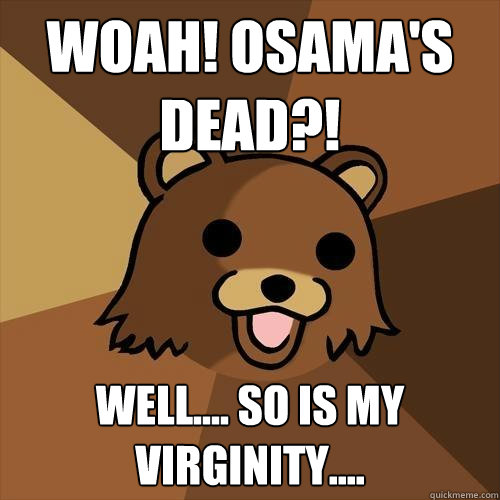 Woah! Osama's dead?! Well.... So is my virginity....   Pedobear