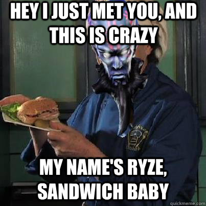 Hey I just met you, and this is crazy My name's Ryze, Sandwich baby - Hey I just met you, and this is crazy My name's Ryze, Sandwich baby  Sandwich Ryze