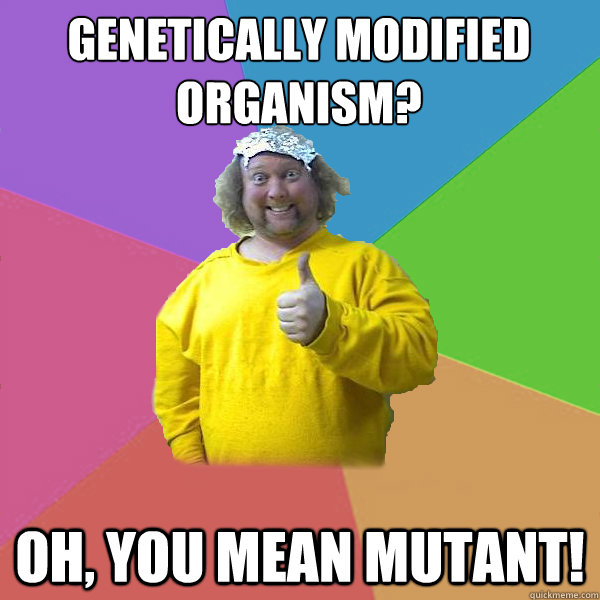 genetically modified organism? oh, you mean mutant! - genetically modified organism? oh, you mean mutant!  Scientifically illiterate conspiracy nut