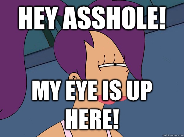 Hey asshole! My eye is up here!  Leela Futurama