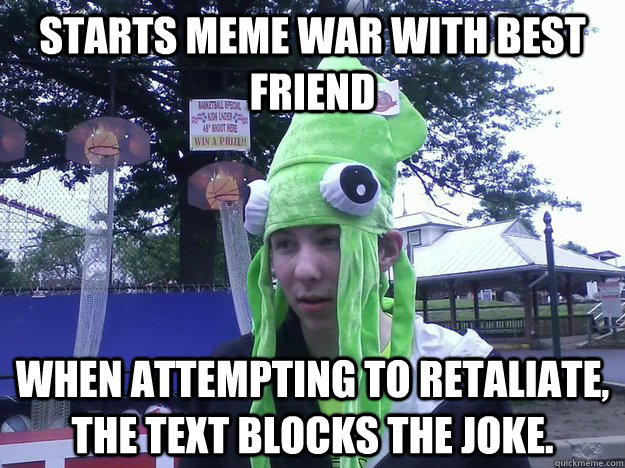 starts meme war with best friend when attempting to retaliate, the text blocks the joke.  