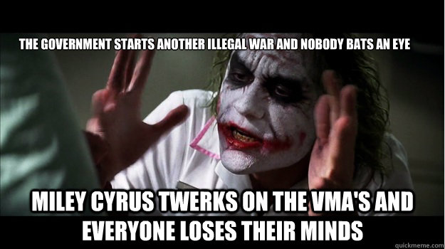 The Government starts another illegal war and nobody bats an eye Miley Cyrus Twerks on the VMA's and everyone loses their minds  Joker Mind Loss