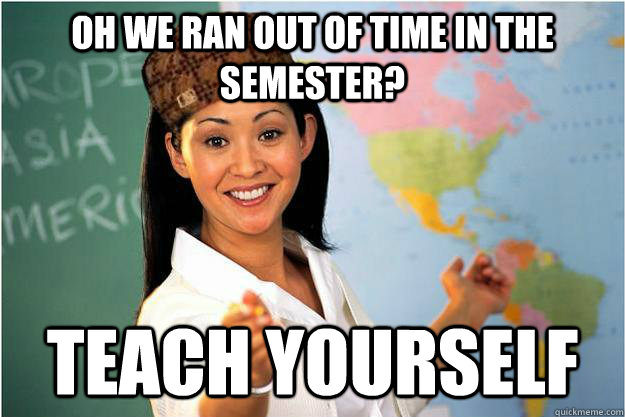 OH we ran out of time in the semester? Teach yourself  Scumbag Teacher