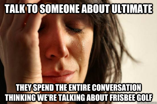 Talk to someone about Ultimate They spend the entire conversation thinking we're talking about frisbee golf - Talk to someone about Ultimate They spend the entire conversation thinking we're talking about frisbee golf  First World Problems