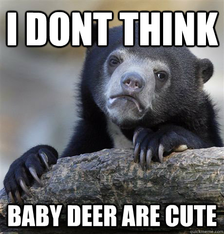 i dont think  baby deer are cute  Confession Bear